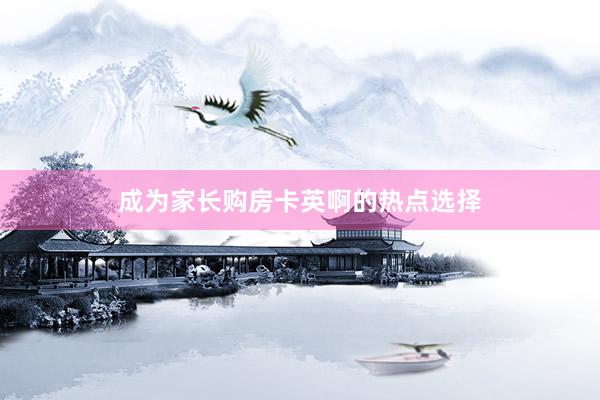 成为家长购房卡英啊的热点选择