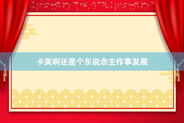 卡英啊还是个东说念主作事发展